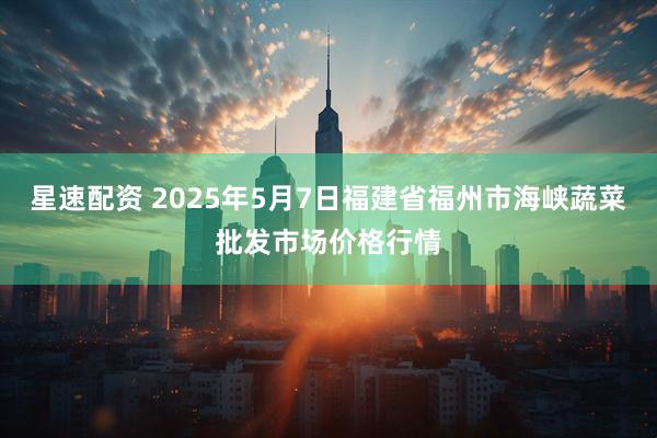 星速配资 2025年5月7日福建省福州市海峡蔬菜批发市场价格行情