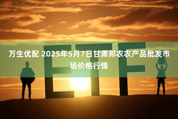 万生优配 2025年5月7日甘肃邦农农产品批发市场价格行情