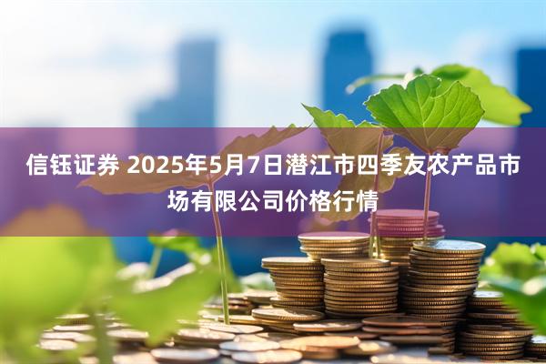 信钰证券 2025年5月7日潜江市四季友农产品市场有限公司价格行情