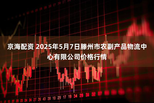 京海配资 2025年5月7日滕州市农副产品物流中心有限公司价格行情