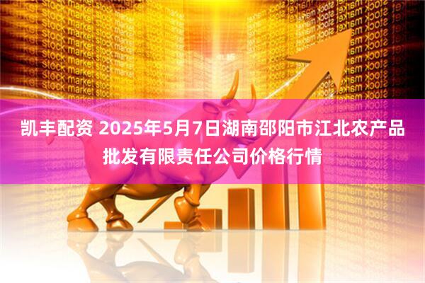凯丰配资 2025年5月7日湖南邵阳市江北农产品批发有限责任公司价格行情