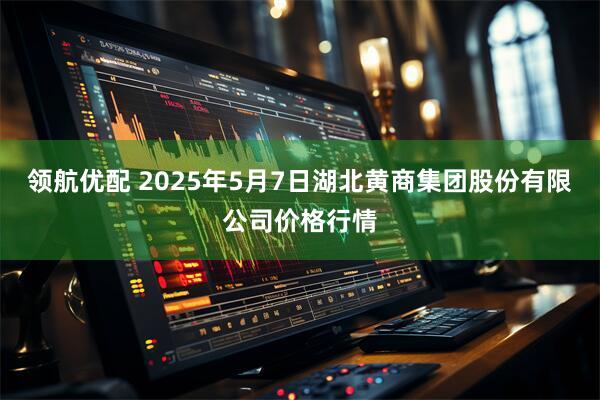 领航优配 2025年5月7日湖北黄商集团股份有限公司价格行情