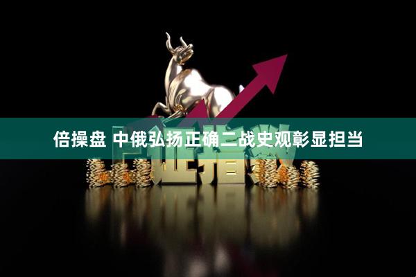 倍操盘 中俄弘扬正确二战史观彰显担当