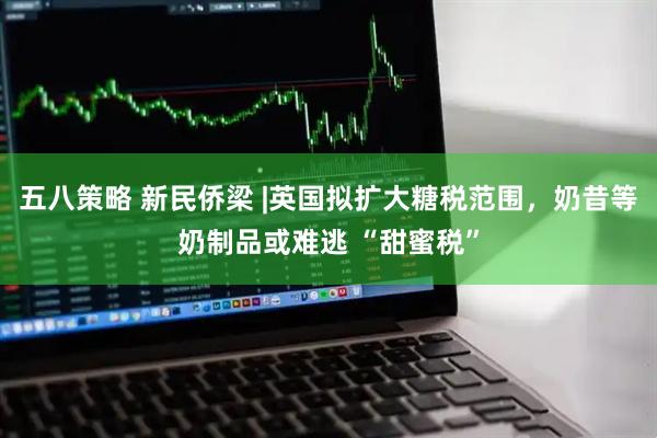 五八策略 新民侨梁 |英国拟扩大糖税范围，奶昔等奶制品或难逃 “甜蜜税”
