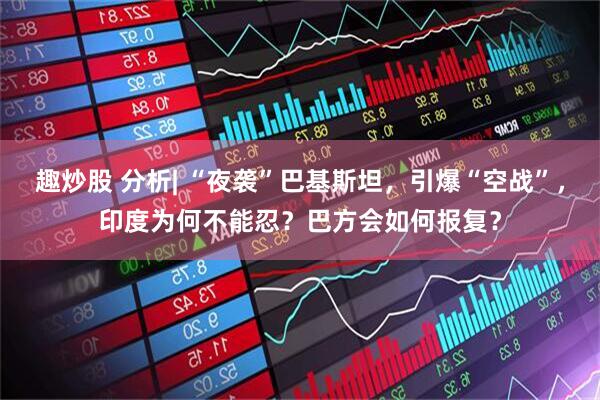趣炒股 分析| “夜袭”巴基斯坦，引爆“空战”，印度为何不能忍？巴方会如何报复？