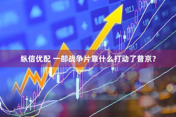 纵信优配 一部战争片靠什么打动了普京？