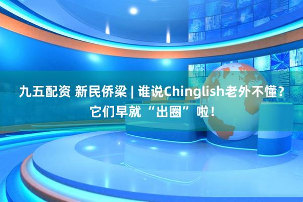 九五配资 新民侨梁 | 谁说Chinglish老外不懂？它们早就 “出圈” 啦！