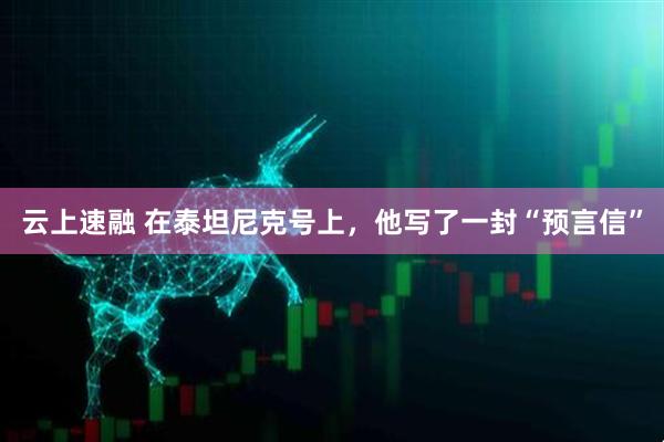 云上速融 在泰坦尼克号上，他写了一封“预言信”