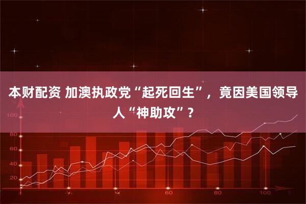 本财配资 加澳执政党“起死回生”，竟因美国领导人“神助攻”？