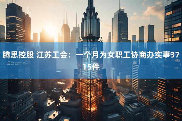 腾思控股 江苏工会：一个月为女职工协商办实事3715件