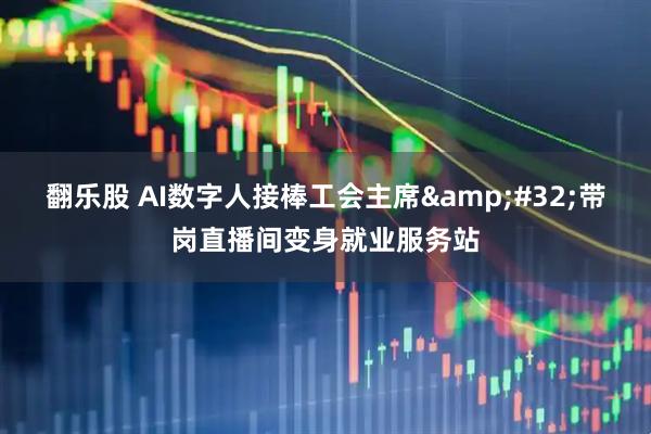 翻乐股 AI数字人接棒工会主席&#32;带岗直播间变身就业服务站