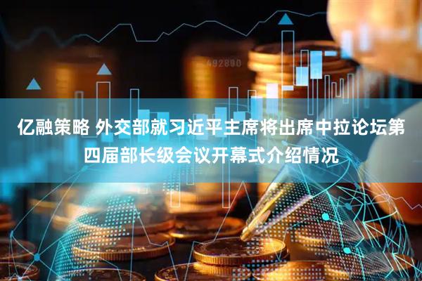 亿融策略 外交部就习近平主席将出席中拉论坛第四届部长级会议开幕式介绍情况