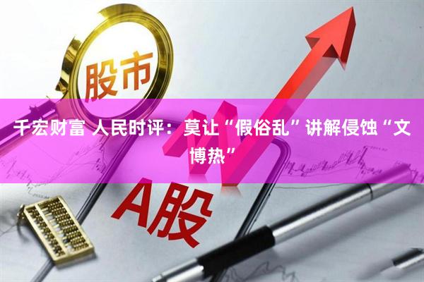 千宏财富 人民时评：莫让“假俗乱”讲解侵蚀“文博热”
