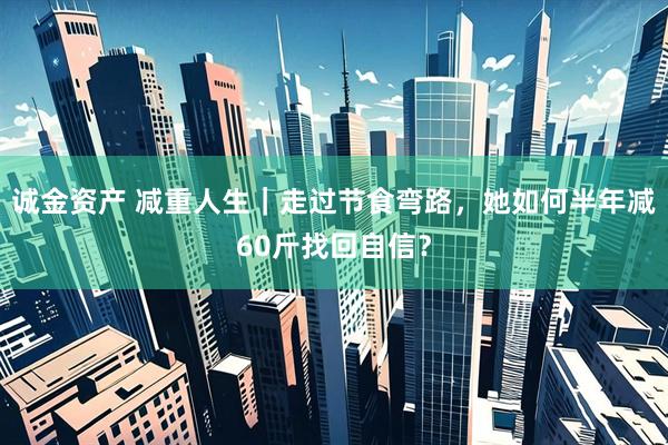 诚金资产 减重人生｜走过节食弯路，她如何半年减60斤找回自信？