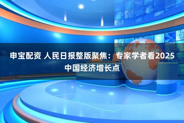 申宝配资 人民日报整版聚焦：专家学者看2025中国经济增长点
