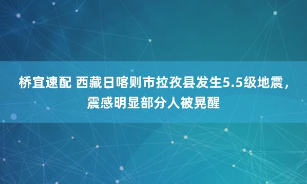 桥宜速配 西藏日喀则市拉孜县发生5.5级地震，震感明显部分人被晃醒