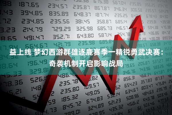 益上线 梦幻西游群雄逐鹿赛季一精锐勇武决赛：奇袭机制开启影响战局