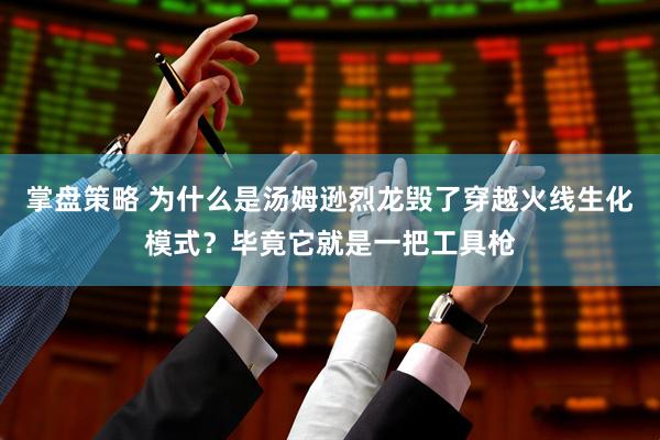 掌盘策略 为什么是汤姆逊烈龙毁了穿越火线生化模式？毕竟它就是一把工具枪