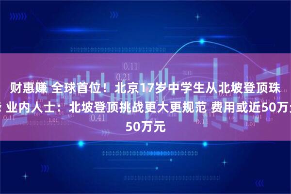 财惠赚 全球首位！北京17岁中学生从北坡登顶珠峰 业内人士：北坡登顶挑战更大更规范 费用或近50万元