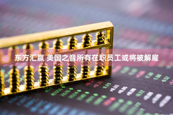 东方汇赢 美国之音所有在职员工或将被解雇