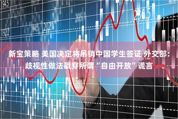新宝策略 美国决定将吊销中国学生签证 外交部：歧视性做法戳穿所谓“自由开放”谎言