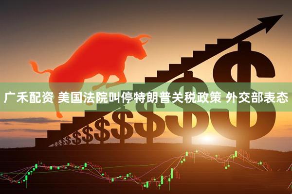 广禾配资 美国法院叫停特朗普关税政策 外交部表态