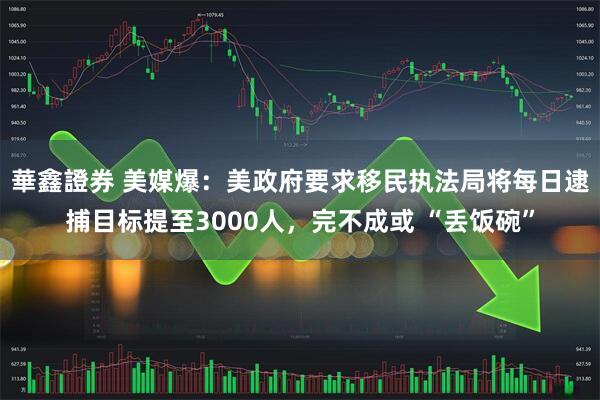 華鑫證券 美媒爆：美政府要求移民执法局将每日逮捕目标提至3000人，完不成或 “丢饭碗”