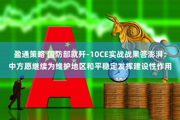 盈通策略 国防部就歼-10CE实战战果答澎湃：中方愿继续为维护地区和平稳定发挥建设性作用