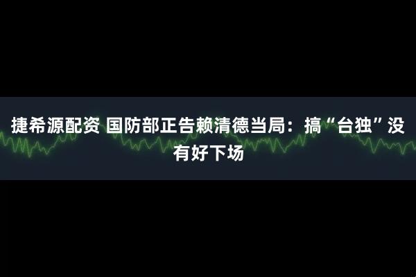 捷希源配资 国防部正告赖清德当局：搞“台独”没有好下场