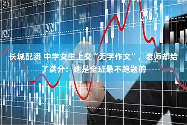 长城配资 中学女生上交“无字作文”，老师却给了满分：她是全班最不跑题的