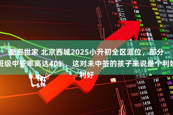 配资世家 北京西城2025小升初全区派位，部分班级中签率高达40%，这对未中签的孩子来说是个利好