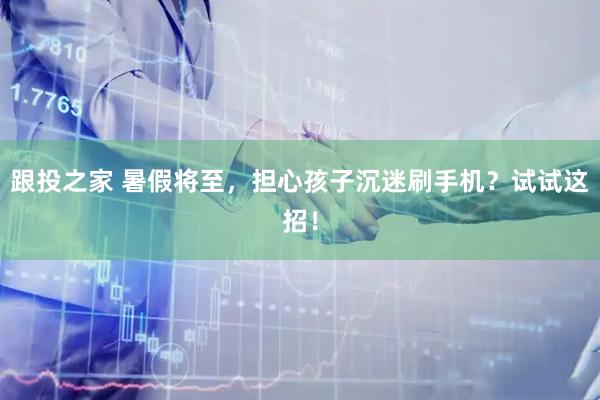跟投之家 暑假将至，担心孩子沉迷刷手机？试试这招！