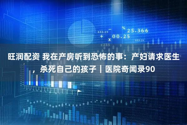 旺润配资 我在产房听到恐怖的事：产妇请求医生，杀死自己的孩子｜医院奇闻录90