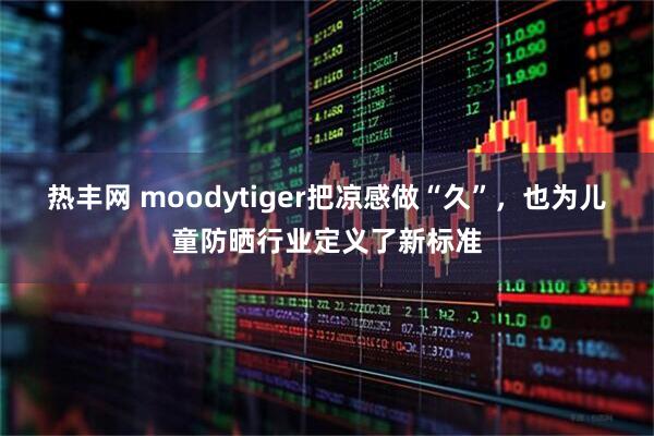 热丰网 moodytiger把凉感做“久”，也为儿童防晒行业定义了新标准