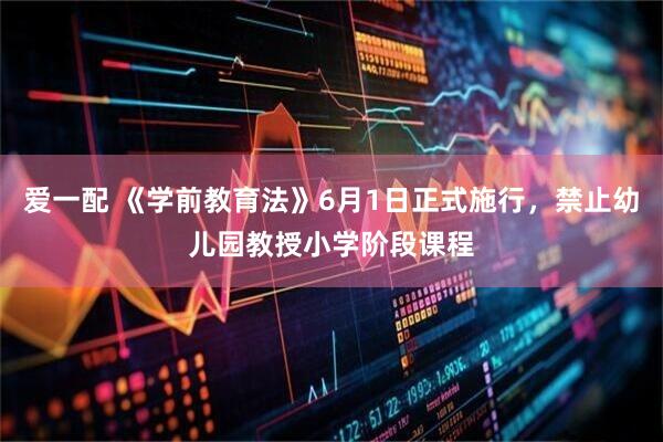 爱一配 《学前教育法》6月1日正式施行，禁止幼儿园教授小学阶段课程