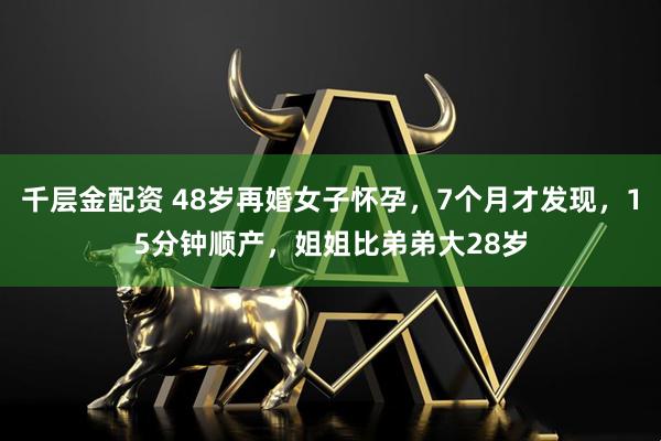 千层金配资 48岁再婚女子怀孕，7个月才发现，15分钟顺产，姐姐比弟弟大28岁