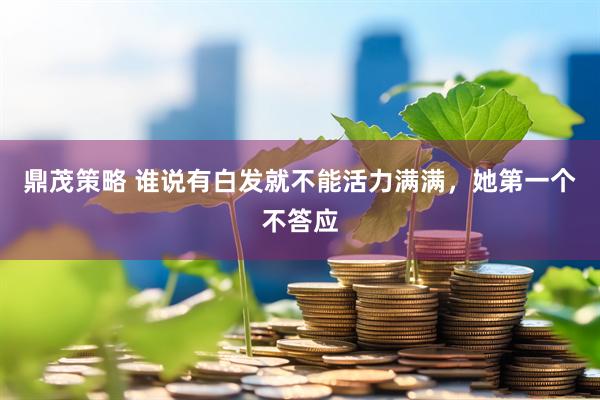 鼎茂策略 谁说有白发就不能活力满满，她第一个不答应