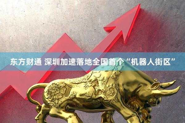 东方财通 深圳加速落地全国首个“机器人街区”
