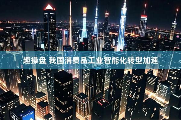 趣操盘 我国消费品工业智能化转型加速