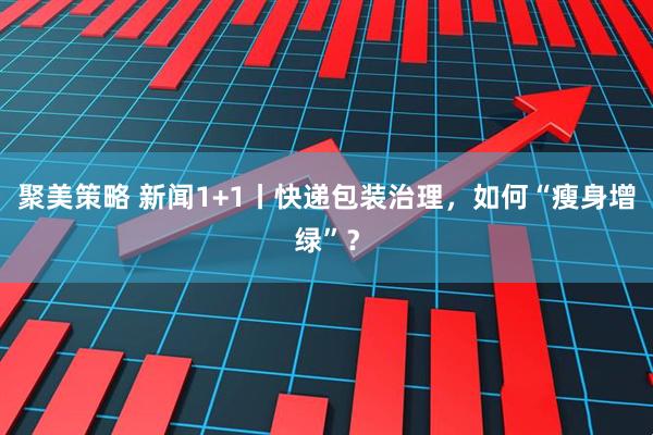 聚美策略 新闻1+1丨快递包装治理，如何“瘦身增绿”？