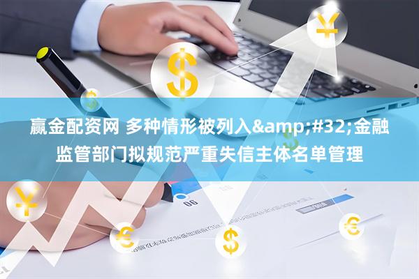 赢金配资网 多种情形被列入&#32;金融监管部门拟规范严重失信主体名单管理