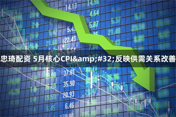 忠琦配资 5月核心CPI&#32;反映供需关系改善