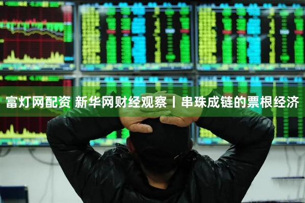 富灯网配资 新华网财经观察丨串珠成链的票根经济