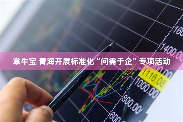 掌牛宝 青海开展标准化“问需于企”专项活动