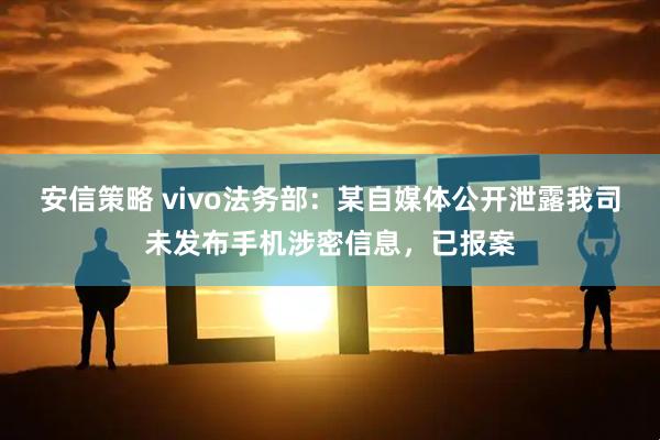 安信策略 vivo法务部：某自媒体公开泄露我司未发布手机涉密信息，已报案