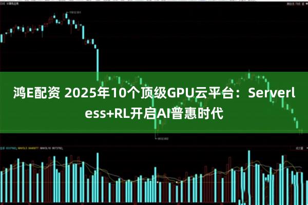 鸿E配资 2025年10个顶级GPU云平台：Serverless+RL开启AI普惠时代