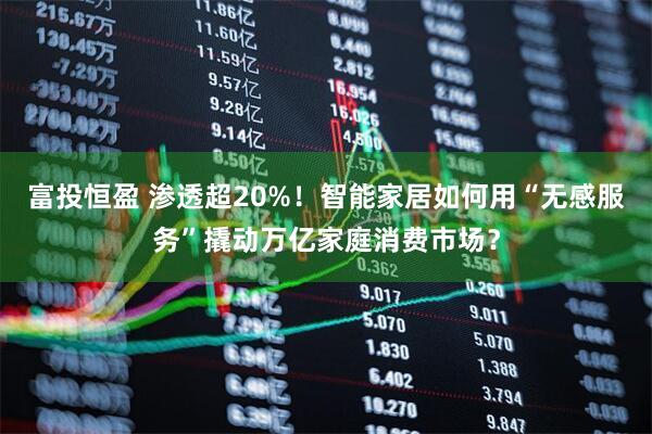 富投恒盈 渗透超20%！智能家居如何用“无感服务”撬动万亿家庭消费市场？