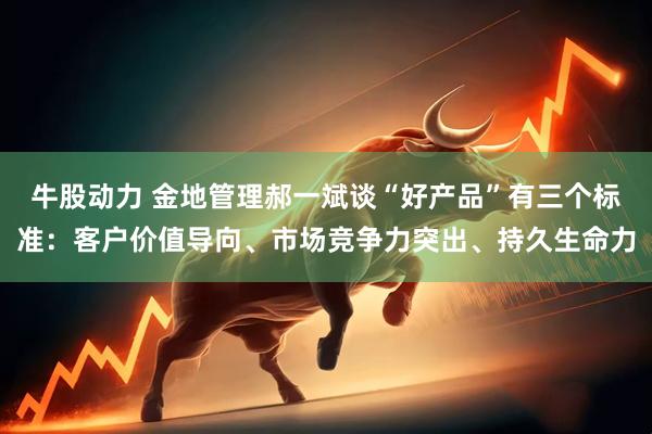 牛股动力 金地管理郝一斌谈“好产品”有三个标准：客户价值导向、市场竞争力突出、持久生命力