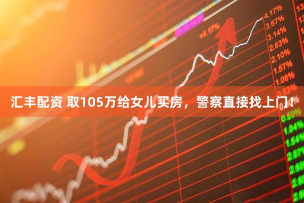 汇丰配资 取105万给女儿买房，警察直接找上门！