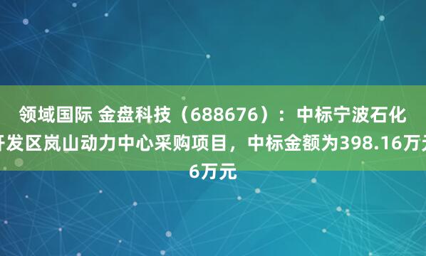 领域国际 金盘科技（688676）：中标宁波石化开发区岚山动力中心采购项目，中标金额为398.16万元